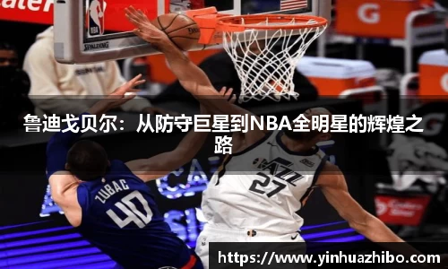 鲁迪戈贝尔：从防守巨星到NBA全明星的辉煌之路