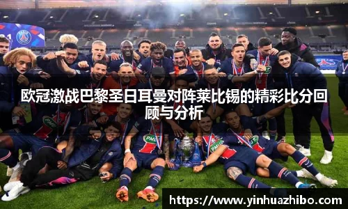 欧冠激战巴黎圣日耳曼对阵莱比锡的精彩比分回顾与分析