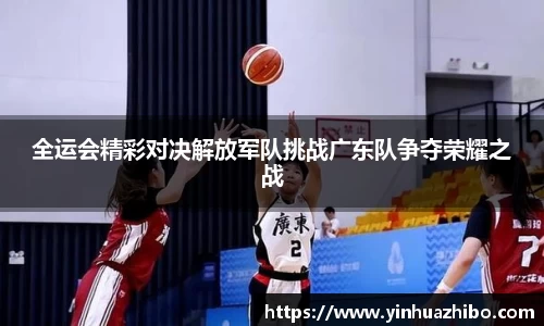 全运会精彩对决解放军队挑战广东队争夺荣耀之战