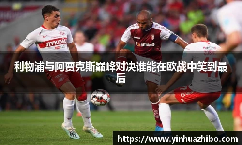 利物浦与阿贾克斯巅峰对决谁能在欧战中笑到最后