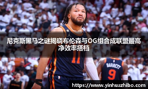 尼克斯黑马之谜揭晓布伦森与OG组合成联盟最高净效率搭档