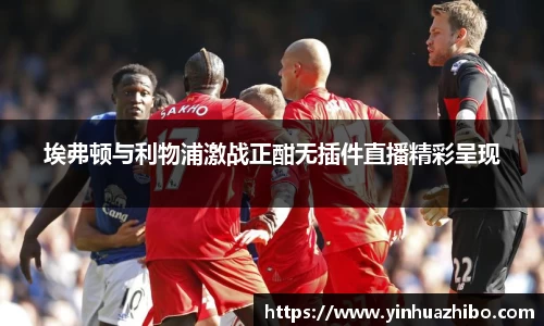 埃弗顿与利物浦激战正酣无插件直播精彩呈现