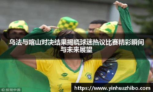 乌法与喀山对决结果揭晓球迷热议比赛精彩瞬间与未来展望