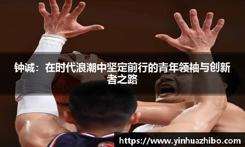 钟诚：在时代浪潮中坚定前行的青年领袖与创新者之路