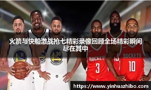 火箭与快船激战抢七精彩录像回顾全场精彩瞬间尽在其中