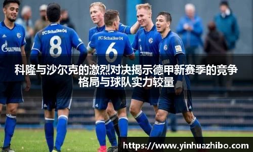 科隆与沙尔克的激烈对决揭示德甲新赛季的竞争格局与球队实力较量