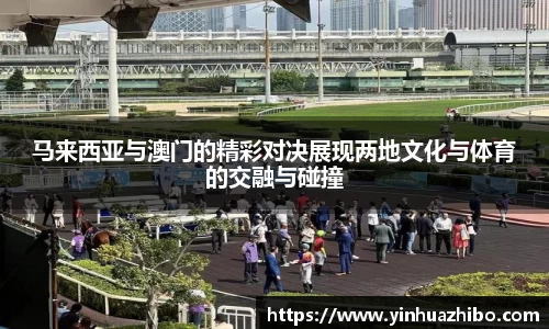 马来西亚与澳门的精彩对决展现两地文化与体育的交融与碰撞