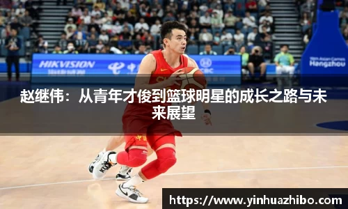 赵继伟：从青年才俊到篮球明星的成长之路与未来展望
