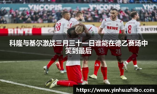 科隆与基尔激战三月三十一日谁能在德乙赛场中笑到最后