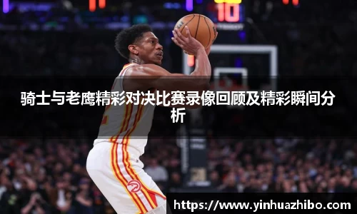 骑士与老鹰精彩对决比赛录像回顾及精彩瞬间分析