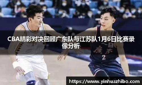 CBA精彩对决回顾广东队与江苏队1月6日比赛录像分析