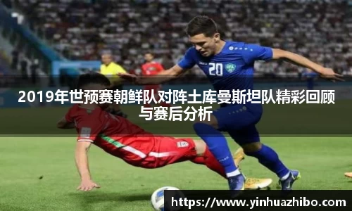 2019年世预赛朝鲜队对阵土库曼斯坦队精彩回顾与赛后分析